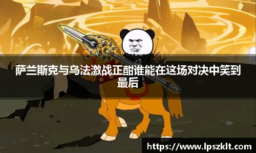 萨兰斯克与乌法激战正酣谁能在这场对决中笑到最后