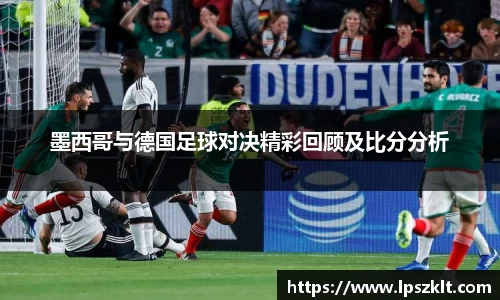 墨西哥与德国足球对决精彩回顾及比分分析